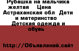 Рубашка на мальчика желтая  › Цена ­ 150 - Астраханская обл. Дети и материнство » Детская одежда и обувь   